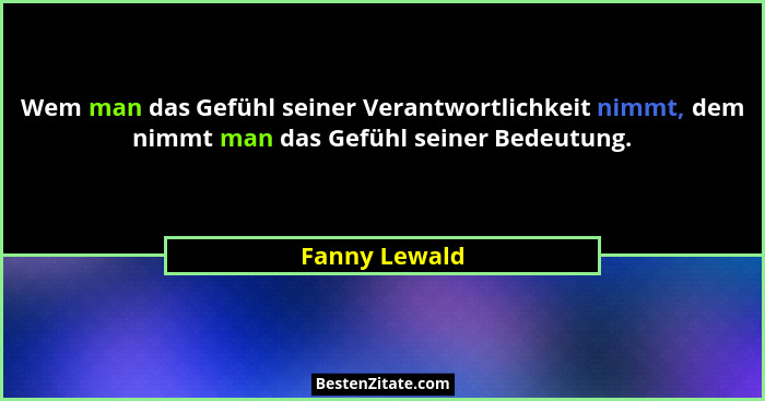 Wem man das Gefühl seiner Verantwortlichkeit nimmt, dem nimmt man das Gefühl seiner Bedeutung.... - Fanny Lewald