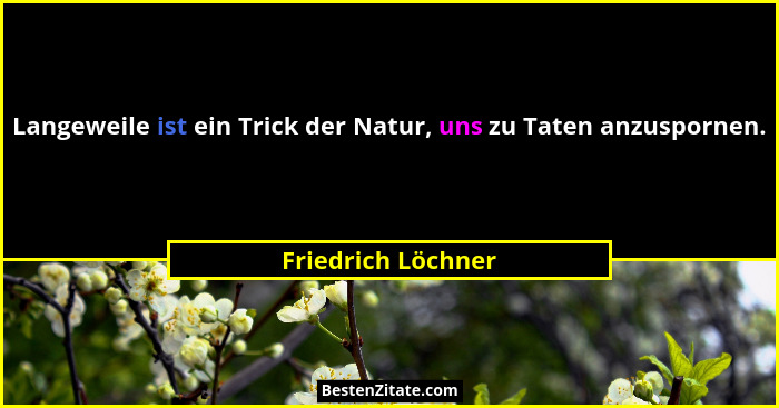 Langeweile ist ein Trick der Natur, uns zu Taten anzuspornen.... - Friedrich Löchner