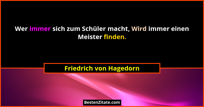 Wer immer sich zum Schüler macht, Wird immer einen Meister finden.... - Friedrich von Hagedorn