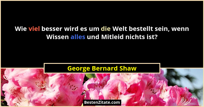 Wie viel besser wird es um die Welt bestellt sein, wenn Wissen alles und Mitleid nichts ist?... - George Bernard Shaw