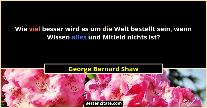 Wie viel besser wird es um die Welt bestellt sein, wenn Wissen alles und Mitleid nichts ist?... - George Bernard Shaw