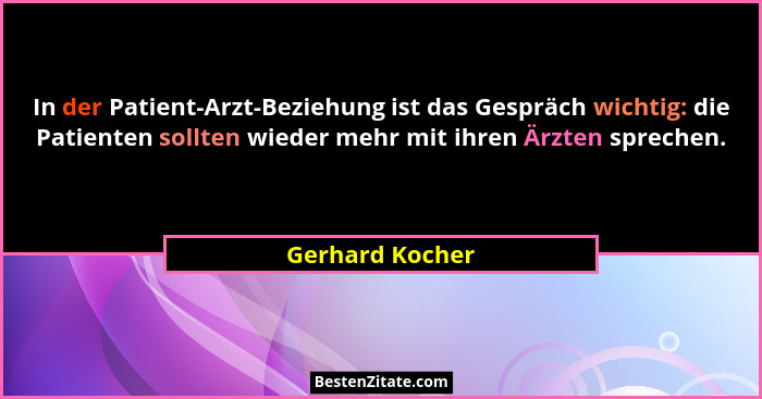 In der Patient-Arzt-Beziehung ist das Gespräch wichtig: die Patienten sollten wieder mehr mit ihren Ärzten sprechen.... - Gerhard Kocher