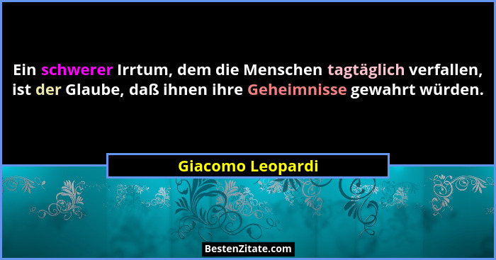 Ein schwerer Irrtum, dem die Menschen tagtäglich verfallen, ist der Glaube, daß ihnen ihre Geheimnisse gewahrt würden.... - Giacomo Leopardi