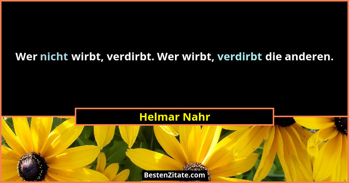 Wer nicht wirbt, verdirbt. Wer wirbt, verdirbt die anderen.... - Helmar Nahr
