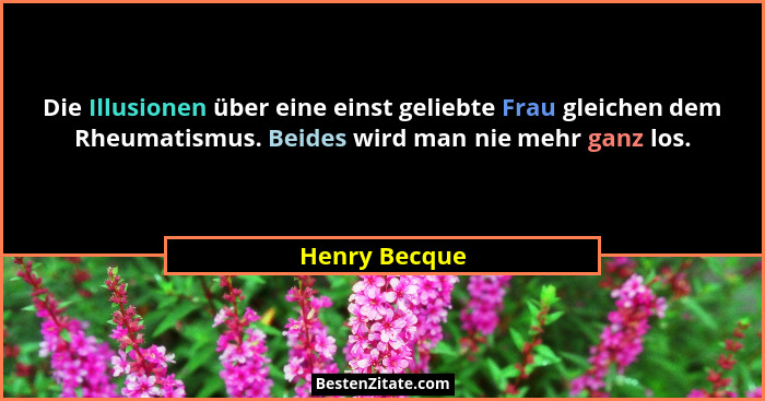 Die Illusionen über eine einst geliebte Frau gleichen dem Rheumatismus. Beides wird man nie mehr ganz los.... - Henry Becque