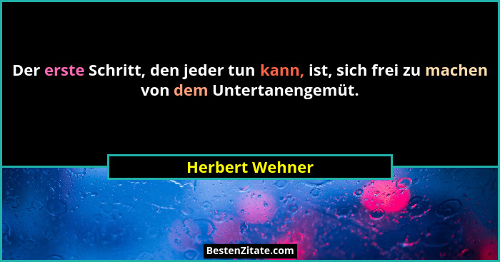 Der erste Schritt, den jeder tun kann, ist, sich frei zu machen von dem Untertanengemüt.... - Herbert Wehner