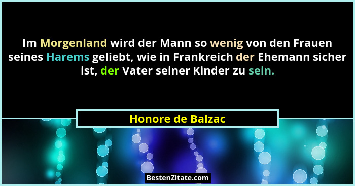 Im Morgenland wird der Mann so wenig von den Frauen seines Harems geliebt, wie in Frankreich der Ehemann sicher ist, der Vater sein... - Honore de Balzac