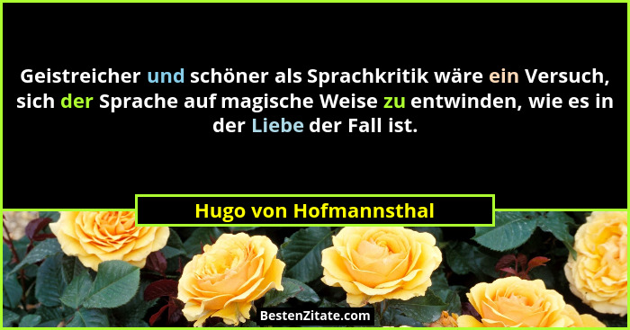Geistreicher und schöner als Sprachkritik wäre ein Versuch, sich der Sprache auf magische Weise zu entwinden, wie es in der Li... - Hugo von Hofmannsthal