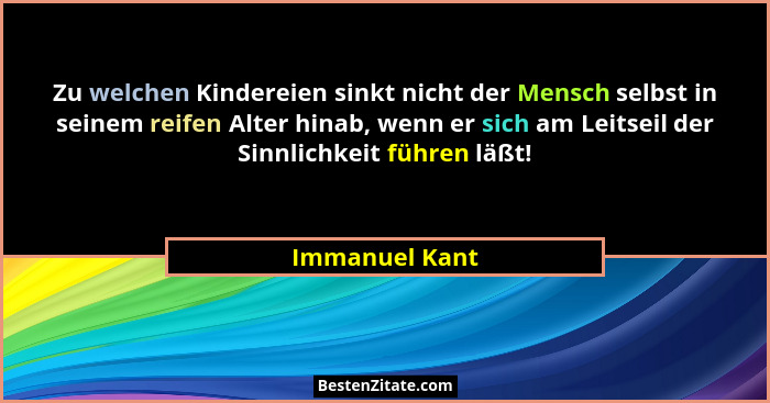 Zu welchen Kindereien sinkt nicht der Mensch selbst in seinem reifen Alter hinab, wenn er sich am Leitseil der Sinnlichkeit führen läß... - Immanuel Kant