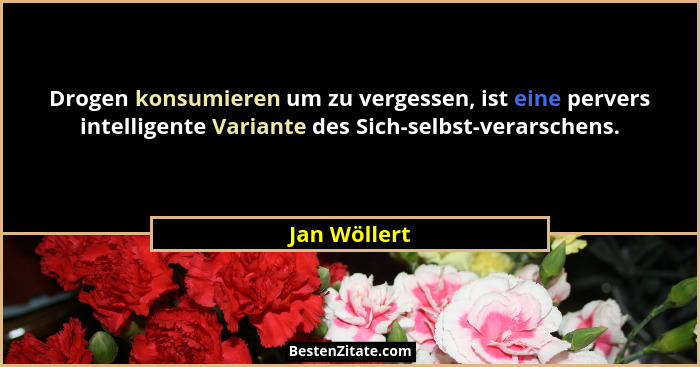 Drogen konsumieren um zu vergessen, ist eine pervers intelligente Variante des Sich-selbst-verarschens.... - Jan Wöllert