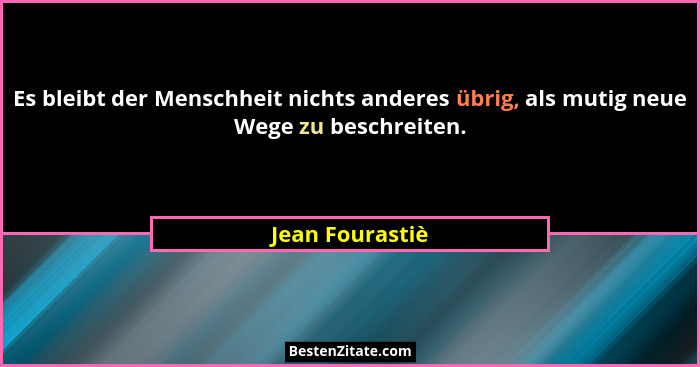 Es bleibt der Menschheit nichts anderes übrig, als mutig neue Wege zu beschreiten.... - Jean Fourastiè