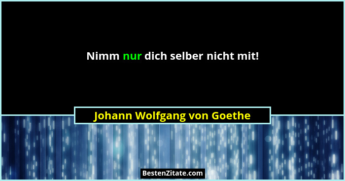 Nimm nur dich selber nicht mit!... - Johann Wolfgang von Goethe