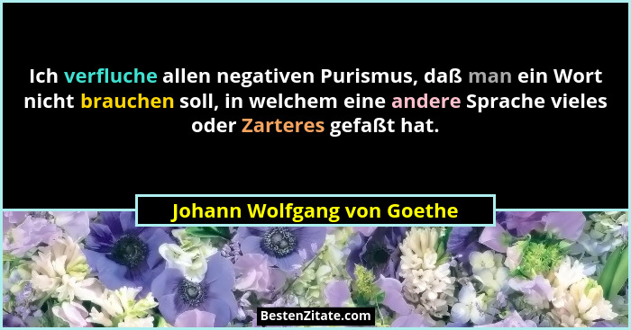 Ich verfluche allen negativen Purismus, daß man ein Wort nicht brauchen soll, in welchem eine andere Sprache vieles oder... - Johann Wolfgang von Goethe