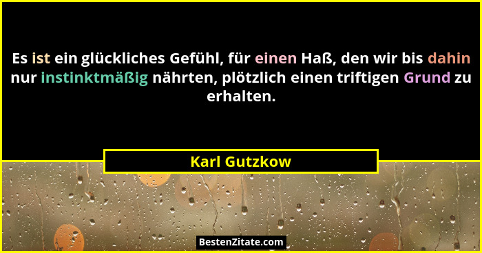 Es ist ein glückliches Gefühl, für einen Haß, den wir bis dahin nur instinktmäßig nährten, plötzlich einen triftigen Grund zu erhalten.... - Karl Gutzkow