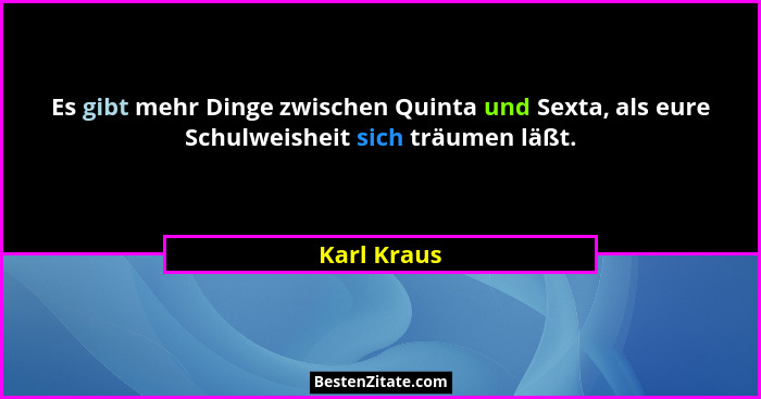 Es gibt mehr Dinge zwischen Quinta und Sexta, als eure Schulweisheit sich träumen läßt.... - Karl Kraus