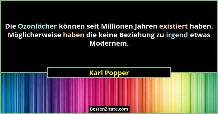 Die Ozonlöcher können seit Millionen Jahren existiert haben. Möglicherweise haben die keine Beziehung zu irgend etwas Modernem.... - Karl Popper