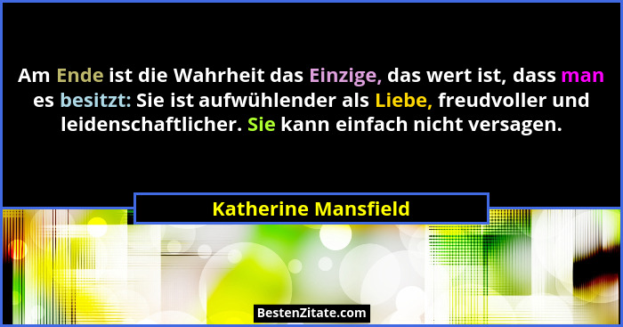 Am Ende ist die Wahrheit das Einzige, das wert ist, dass man es besitzt: Sie ist aufwühlender als Liebe, freudvoller und leidens... - Katherine Mansfield