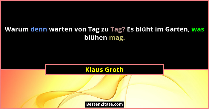 Warum denn warten von Tag zu Tag? Es blüht im Garten, was blühen mag.... - Klaus Groth