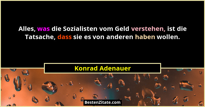 Alles, was die Sozialisten vom Geld verstehen, ist die Tatsache, dass sie es von anderen haben wollen.... - Konrad Adenauer