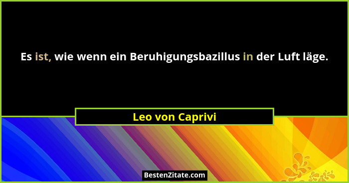 Es ist, wie wenn ein Beruhigungsbazillus in der Luft läge.... - Leo von Caprivi