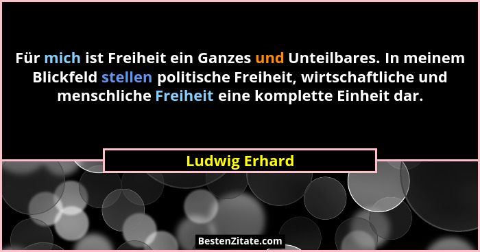 Für mich ist Freiheit ein Ganzes und Unteilbares. In meinem Blickfeld stellen politische Freiheit, wirtschaftliche und menschliche Fre... - Ludwig Erhard