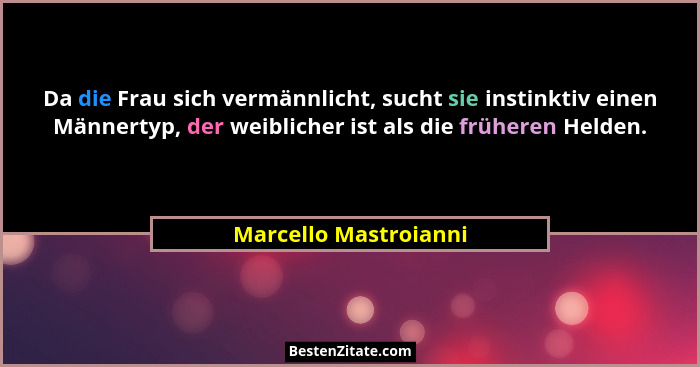 Da die Frau sich vermännlicht, sucht sie instinktiv einen Männertyp, der weiblicher ist als die früheren Helden.... - Marcello Mastroianni
