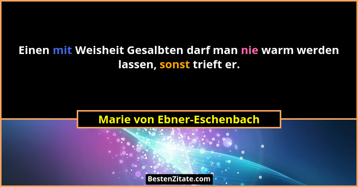 Einen mit Weisheit Gesalbten darf man nie warm werden lassen, sonst trieft er.... - Marie von Ebner-Eschenbach