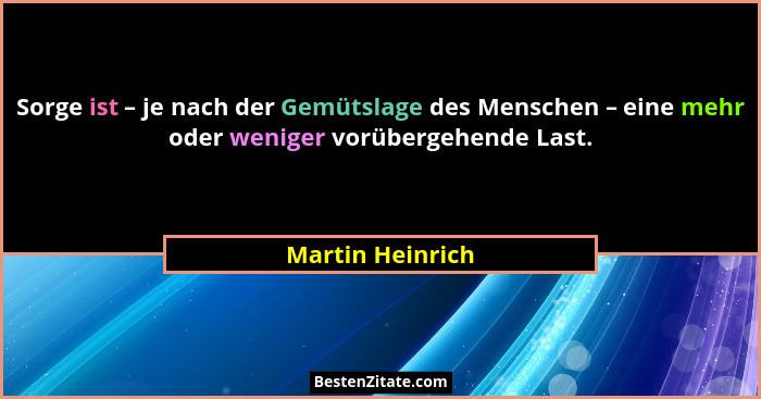 Sorge ist – je nach der Gemütslage des Menschen – eine mehr oder weniger vorübergehende Last.... - Martin Heinrich