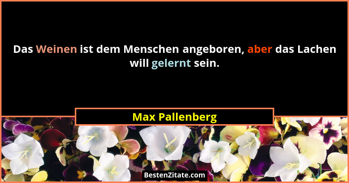 Das Weinen ist dem Menschen angeboren, aber das Lachen will gelernt sein.... - Max Pallenberg