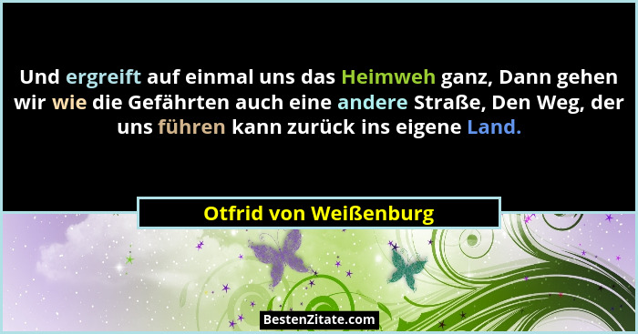 Und ergreift auf einmal uns das Heimweh ganz, Dann gehen wir wie die Gefährten auch eine andere Straße, Den Weg, der uns führe... - Otfrid von Weißenburg