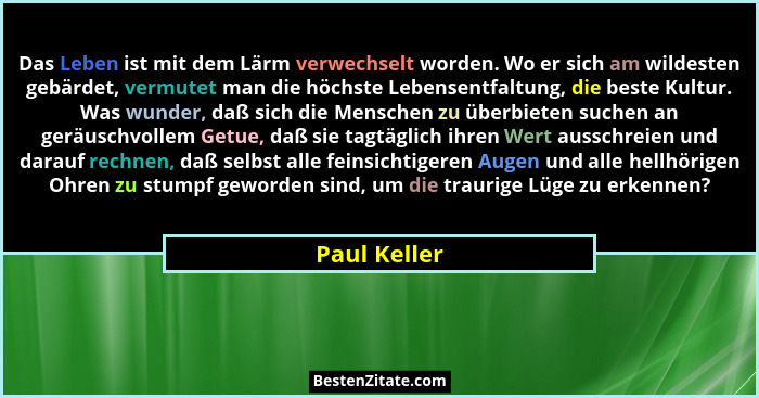 Das Leben ist mit dem Lärm verwechselt worden. Wo er sich am wildesten gebärdet, vermutet man die höchste Lebensentfaltung, die beste Ku... - Paul Keller