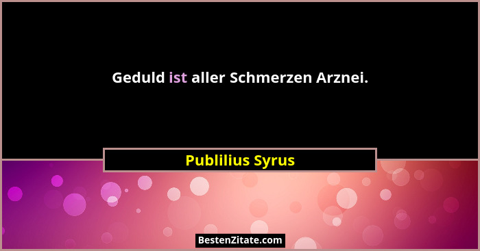 Geduld ist aller Schmerzen Arznei.... - Publilius Syrus