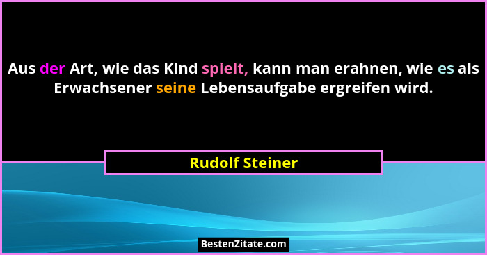 Aus der Art, wie das Kind spielt, kann man erahnen, wie es als Erwachsener seine Lebensaufgabe ergreifen wird.... - Rudolf Steiner