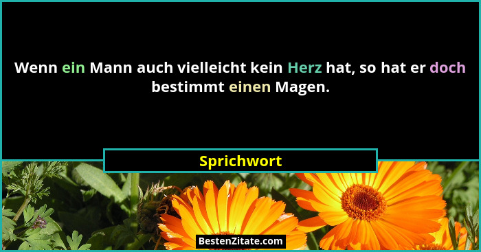 Wenn ein Mann auch vielleicht kein Herz hat, so hat er doch bestimmt einen Magen.... - Sprichwort