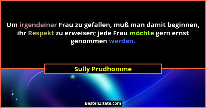 Um irgendeiner Frau zu gefallen, muß man damit beginnen, ihr Respekt zu erweisen; jede Frau möchte gern ernst genommen werden.... - Sully Prudhomme