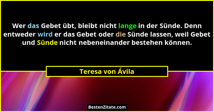 Wer das Gebet übt, bleibt nicht lange in der Sünde. Denn entweder wird er das Gebet oder die Sünde lassen, weil Gebet und Sünde nic... - Teresa von Ávila