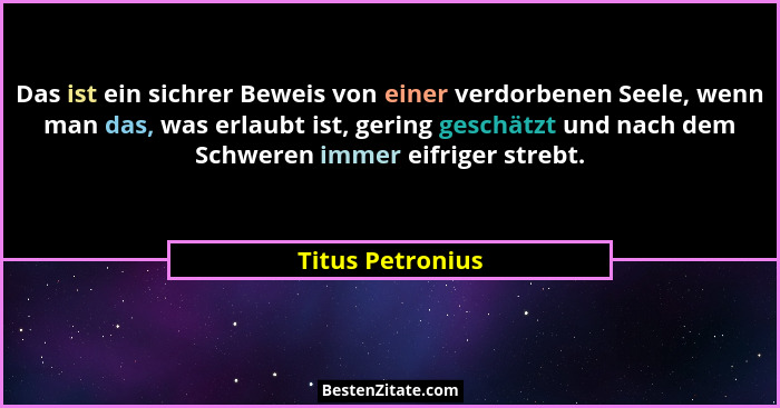 Das ist ein sichrer Beweis von einer verdorbenen Seele, wenn man das, was erlaubt ist, gering geschätzt und nach dem Schweren immer... - Titus Petronius