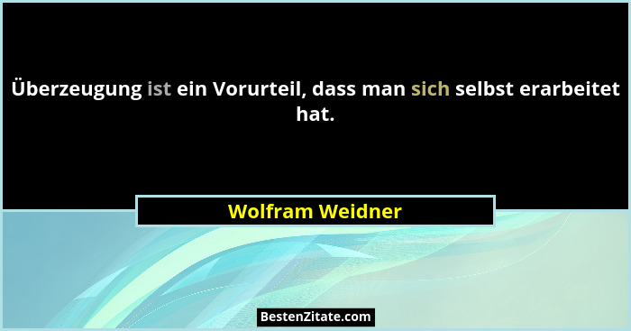 Überzeugung ist ein Vorurteil, dass man sich selbst erarbeitet hat.... - Wolfram Weidner
