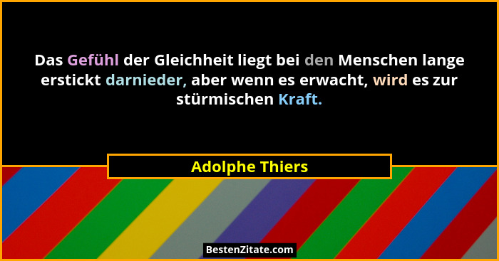 Das Gefühl der Gleichheit liegt bei den Menschen lange erstickt darnieder, aber wenn es erwacht, wird es zur stürmischen Kraft.... - Adolphe Thiers