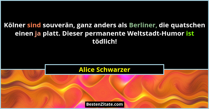 Kölner sind souverän, ganz anders als Berliner, die quatschen einen ja platt. Dieser permanente Weltstadt-Humor ist tödlich!... - Alice Schwarzer
