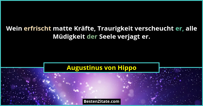 Wein erfrischt matte Kräfte, Traurigkeit verscheucht er, alle Müdigkeit der Seele verjagt er.... - Augustinus von Hippo