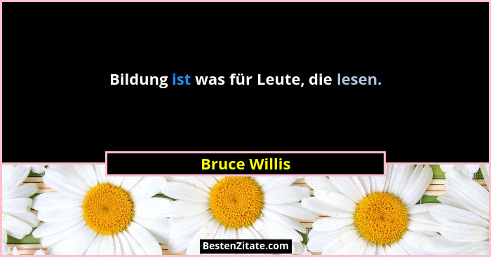 Bildung ist was für Leute, die lesen.... - Bruce Willis