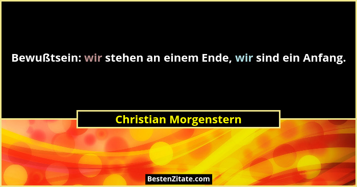Bewußtsein: wir stehen an einem Ende, wir sind ein Anfang.... - Christian Morgenstern