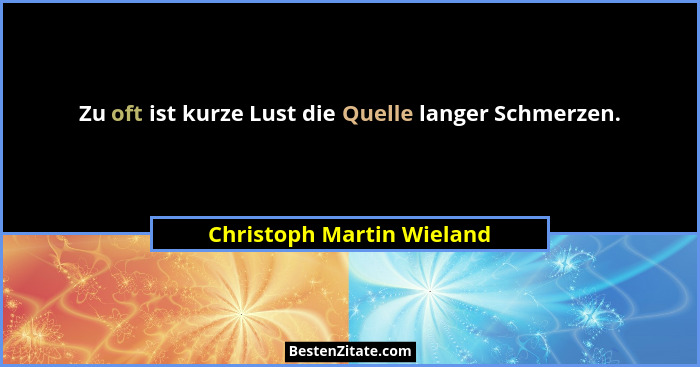 Zu oft ist kurze Lust die Quelle langer Schmerzen.... - Christoph Martin Wieland