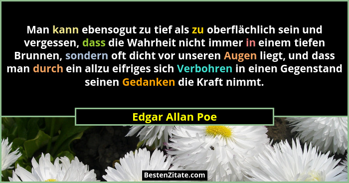 Man kann ebensogut zu tief als zu oberflächlich sein und vergessen, dass die Wahrheit nicht immer in einem tiefen Brunnen, sondern o... - Edgar Allan Poe