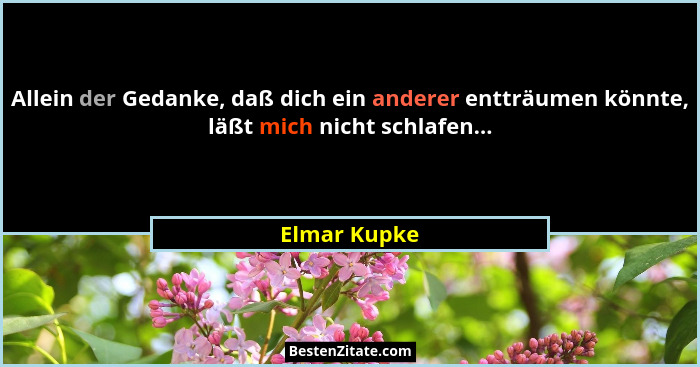Allein der Gedanke, daß dich ein anderer entträumen könnte, läßt mich nicht schlafen...... - Elmar Kupke
