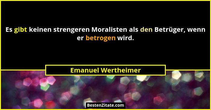 Es gibt keinen strengeren Moralisten als den Betrüger, wenn er betrogen wird.... - Emanuel Wertheimer