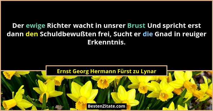 Der ewige Richter wacht in unsrer Brust Und spricht erst dann den Schuldbewußten frei, Sucht er die Gnad in reuig... - Ernst Georg Hermann Fürst zu Lynar
