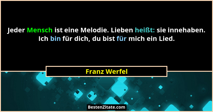 Jeder Mensch ist eine Melodie. Lieben heißt: sie innehaben. Ich bin für dich, du bist für mich ein Lied.... - Franz Werfel