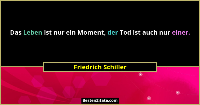 Das Leben ist nur ein Moment, der Tod ist auch nur einer.... - Friedrich Schiller